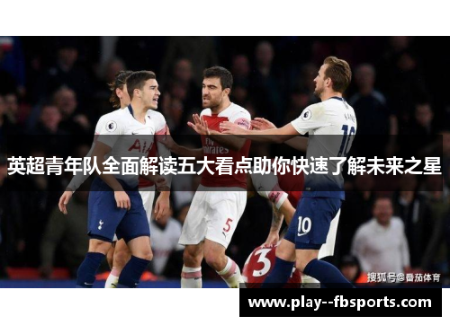 英超青年队全面解读五大看点助你快速了解未来之星