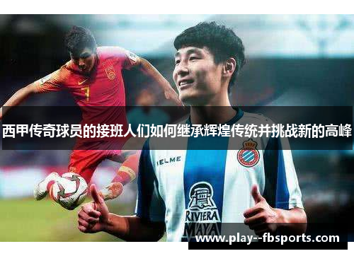 西甲传奇球员的接班人们如何继承辉煌传统并挑战新的高峰