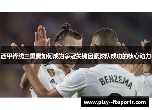 西甲锋线三重奏如何成为争冠关键因素球队成功的核心动力