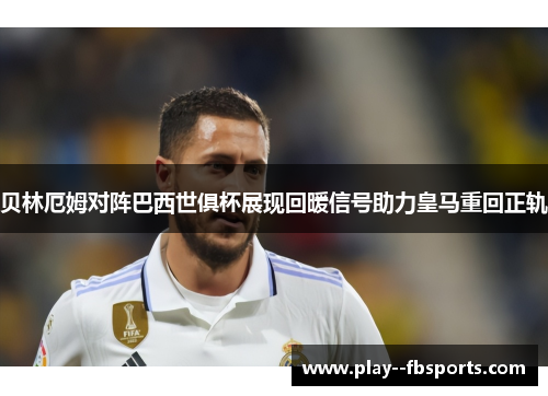 贝林厄姆对阵巴西世俱杯展现回暖信号助力皇马重回正轨