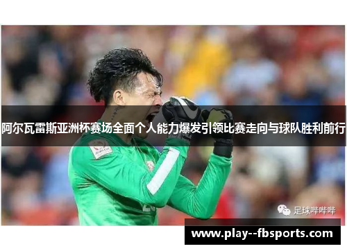 阿尔瓦雷斯亚洲杯赛场全面个人能力爆发引领比赛走向与球队胜利前行