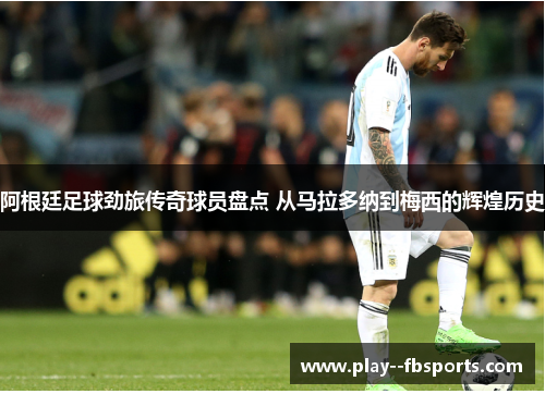 阿根廷足球劲旅传奇球员盘点 从马拉多纳到梅西的辉煌历史