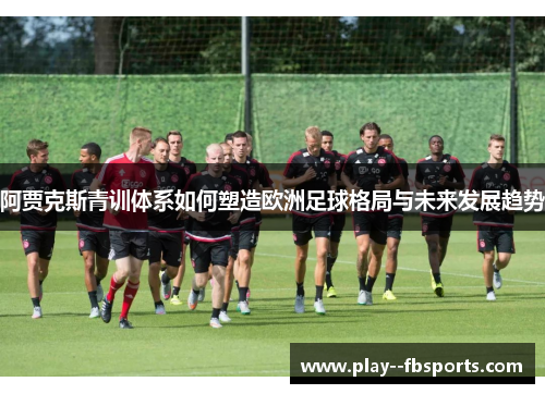 阿贾克斯青训体系如何塑造欧洲足球格局与未来发展趋势