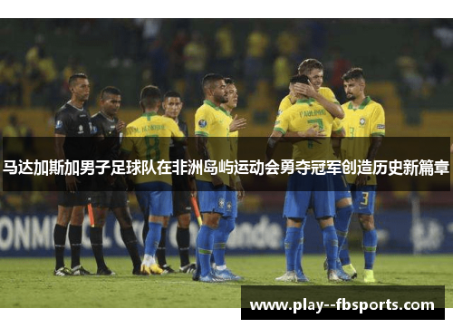 马达加斯加男子足球队在非洲岛屿运动会勇夺冠军创造历史新篇章
