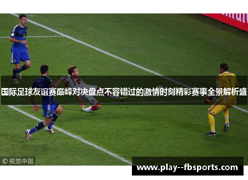 国际足球友谊赛巅峰对决盘点不容错过的激情时刻精彩赛事全景解析盛