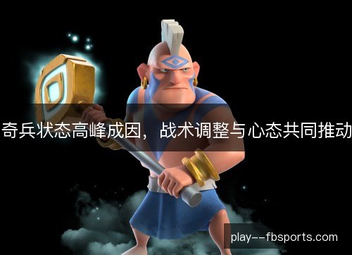 奇兵状态高峰成因，战术调整与心态共同推动
